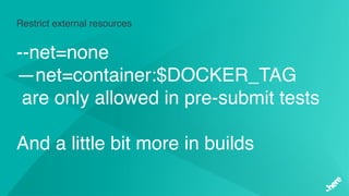 Restrict external resources
--net=none
—net=container:$DOCKER_TAG
are only allowed in pre-submit tests
And a little bit more in builds
 