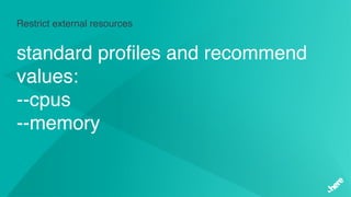 Restrict external resources
standard profiles and recommend
values:
--cpus
--memory
 