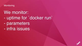 Monitoring
We monitor:
- uptime for `docker run`
- parameters
- infra issues
 