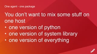 One agent - one package
You don’t want to mix some stuff on
one host
• one version of python
• one version of system library
• one version of everything
 