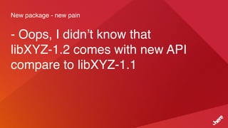New package - new pain
- Oops, I didn’t know that
libXYZ-1.2 comes with new API
compare to libXYZ-1.1
 