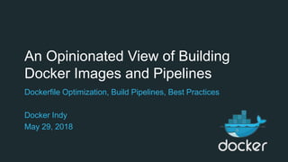 An Opinionated View of Building
Docker Images and Pipelines
Dockerfile Optimization, Build Pipelines, Best Practices
Docker Indy
May 29, 2018
 