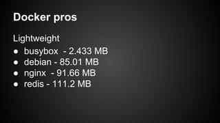 Docker pros
Lightweight
● busybox - 2.433 MB
● debian - 85.01 MB
● nginx - 91.66 MB
● redis - 111.2 MB
 