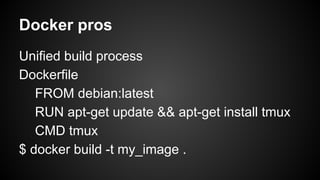 Docker pros
Unified build process
Dockerfile
FROM debian:latest
RUN apt-get update && apt-get install tmux
CMD tmux
$ docker build -t my_image .
 