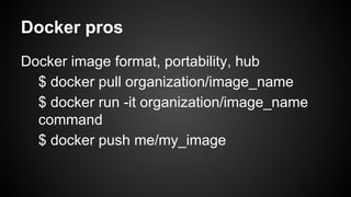 Docker pros
Docker image format, portability, hub
$ docker pull organization/image_name
$ docker run -it organization/image_name
command
$ docker push me/my_image
 