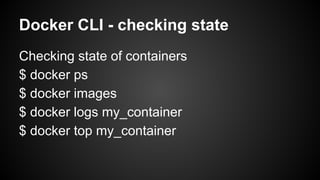 Docker CLI - checking state
Checking state of containers
$ docker ps
$ docker images
$ docker logs my_container
$ docker top my_container
 