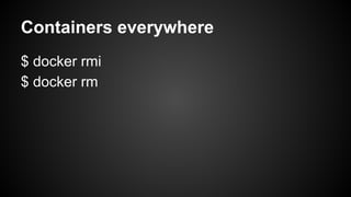 Containers everywhere
$ docker rmi
$ docker rm
 