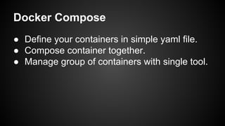 Docker Compose
● Define your containers in simple yaml file.
● Compose container together.
● Manage group of containers with single tool.
 