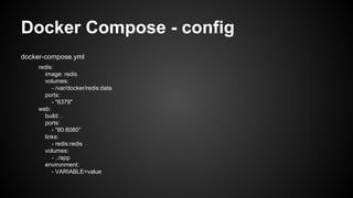Docker Compose - config
docker-compose.yml
redis:
image: redis
volumes:
- /var/docker/redis:data
ports:
- "6379"
web:
build: .
ports:
- "80:8080"
links:
- redis:redis
volumes:
- .:/app
environment:
- VARIABLE=value
 