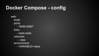 Docker Compose - config
web:
build: .
ports:
- "8090:8080"
links:
- redis:redis
volumes:
- .:/app
environment:
- VARIABLE=value
 