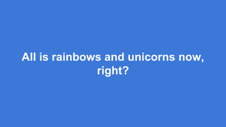 All is rainbows and unicorns now,
right?
 