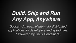 Docker - An open platform for distributed
applications for developers and sysadmins.
* Powered by Linux Containers.
Build, Ship and Run
Any App, Anywhere
 