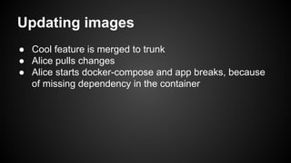 Updating images
● Cool feature is merged to trunk
● Alice pulls changes
● Alice starts docker-compose and app breaks, because
of missing dependency in the container
 