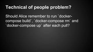 Technical of people problem?
Should Alice remember to run `docker-
compose build`, `docker-compose rm` and
`docker-compose up` after each pull?
 