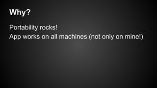 Why?
Portability rocks!
App works on all machines (not only on mine!)
 