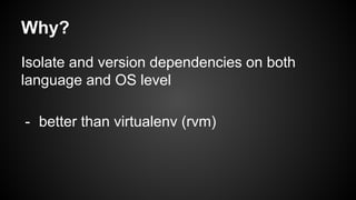 Why?
Isolate and version dependencies on both
language and OS level
- better than virtualenv (rvm)
 