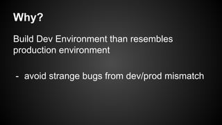 Why?
Build Dev Environment than resembles
production environment
- avoid strange bugs from dev/prod mismatch
 