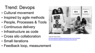 Trend: Devops
• Cultural movement
• Inspired by agile methods
• People, Processes & Tools
• Continuous delivery
• Infrastructure as code
• Cross silo collaboration
• Small iterations
• Feedback loop, measurement
Image from Patrick Debois
http://www.slideshare.net/jedi4ever/devops-the-war-is-over-if-you-want-it
http://www.slideshare.net/jedi4ever/devopsdays-downundervfinal
 