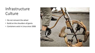 Infrastructure
Culture
• Do not reinvent the wheel
• Build on the shoulders of giants
• Containers exist in Linux since 2008
 