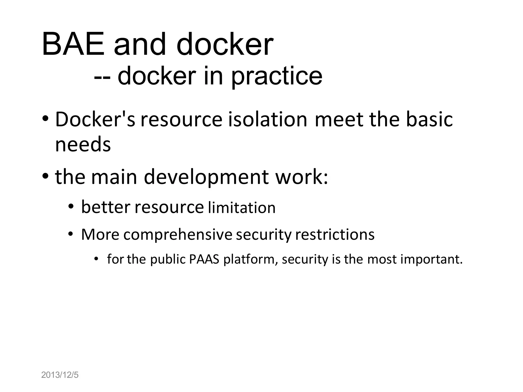 BAE and docker
-- docker in practice
• Docker's resource isolation meet the basic
needs
• the main development work:
• better resource limitation
• More comprehensive security restrictions
• for the public PAAS platform, security is the most important.

2013/12/5

 