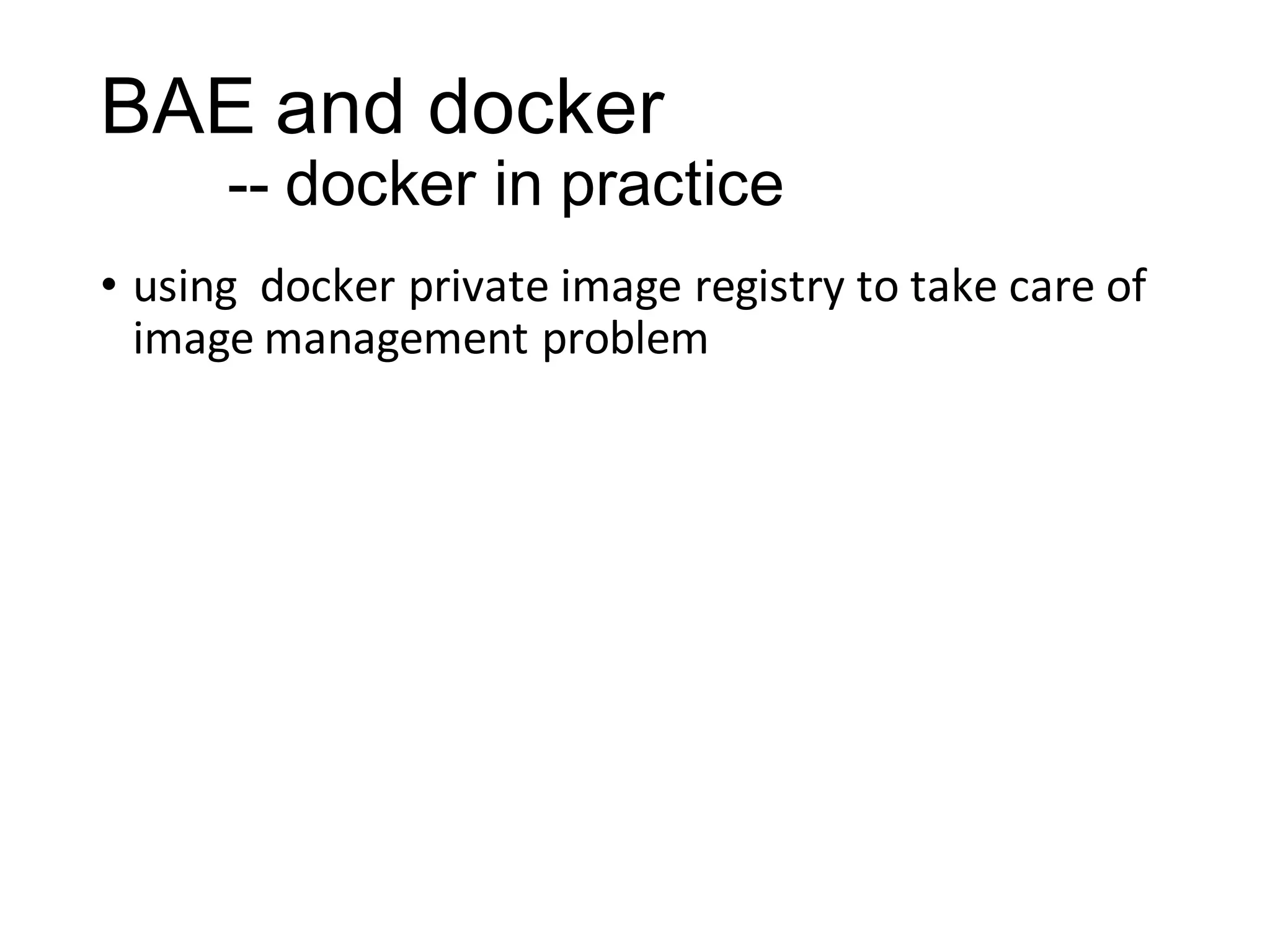 BAE and docker
-- docker in practice
• using docker private image registry to take care of
image management problem

 