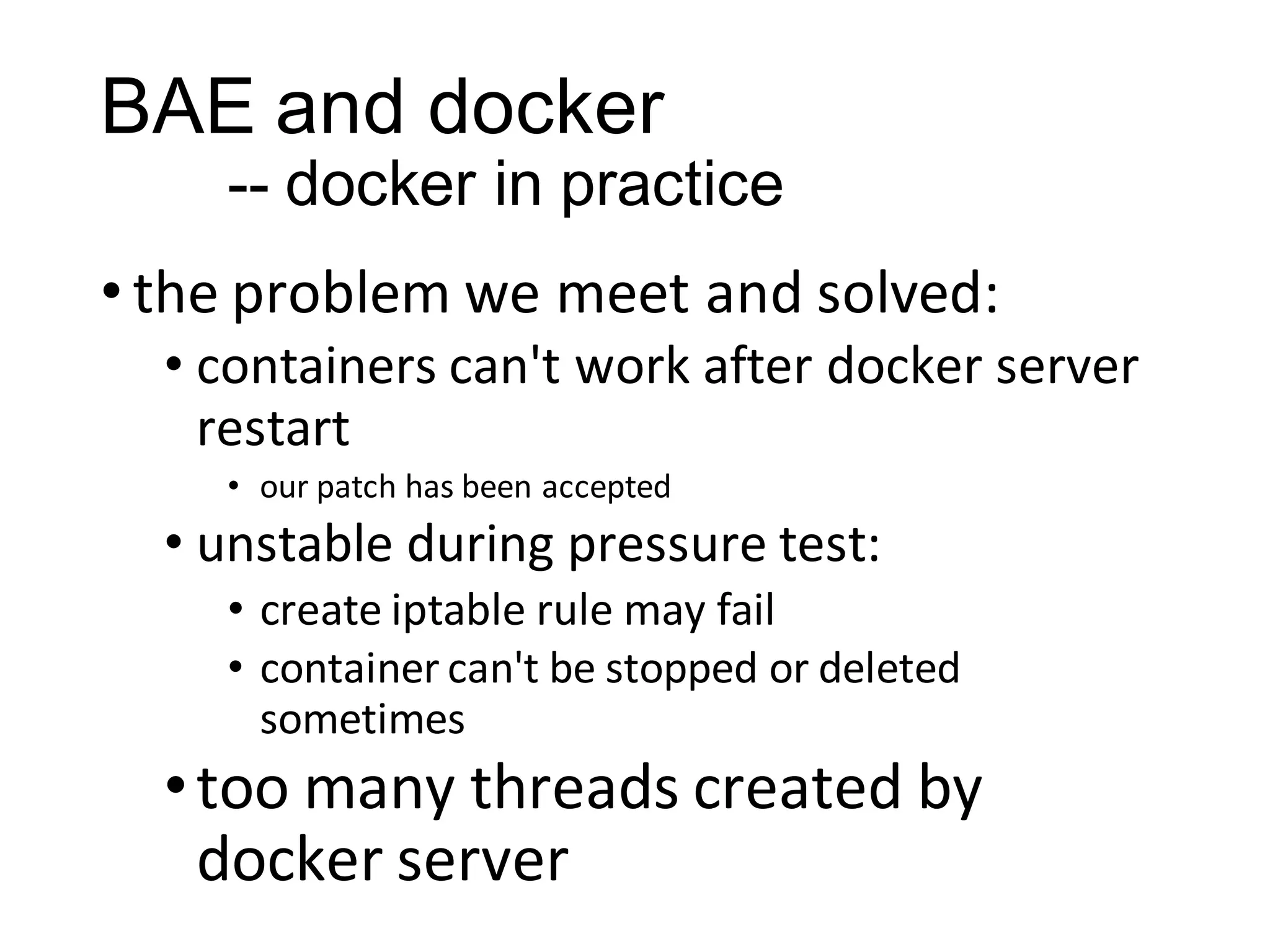 BAE and docker
-- docker in practice
• the problem we meet and solved:
• containers can't work after docker server
restart
• our patch has been accepted

• unstable during pressure test:
• create iptable rule may fail
• container can't be stopped or deleted
sometimes

• too many threads created by
docker server

 