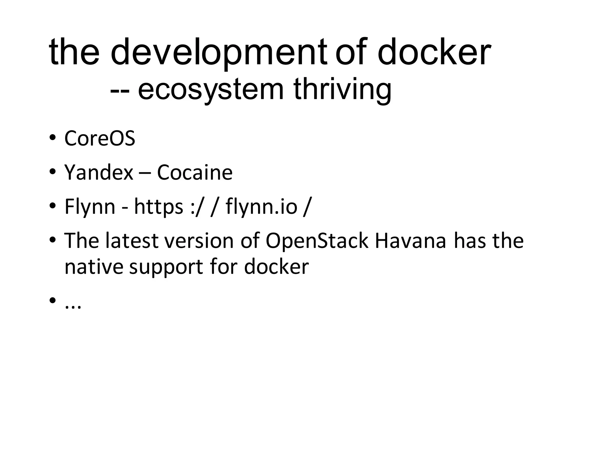 the development of docker
-- ecosystem thriving
•
•
•
•

CoreOS
Yandex – Cocaine
Flynn - https :/ / flynn.io /
The latest version of OpenStack Havana has the
native support for docker
• ...

 