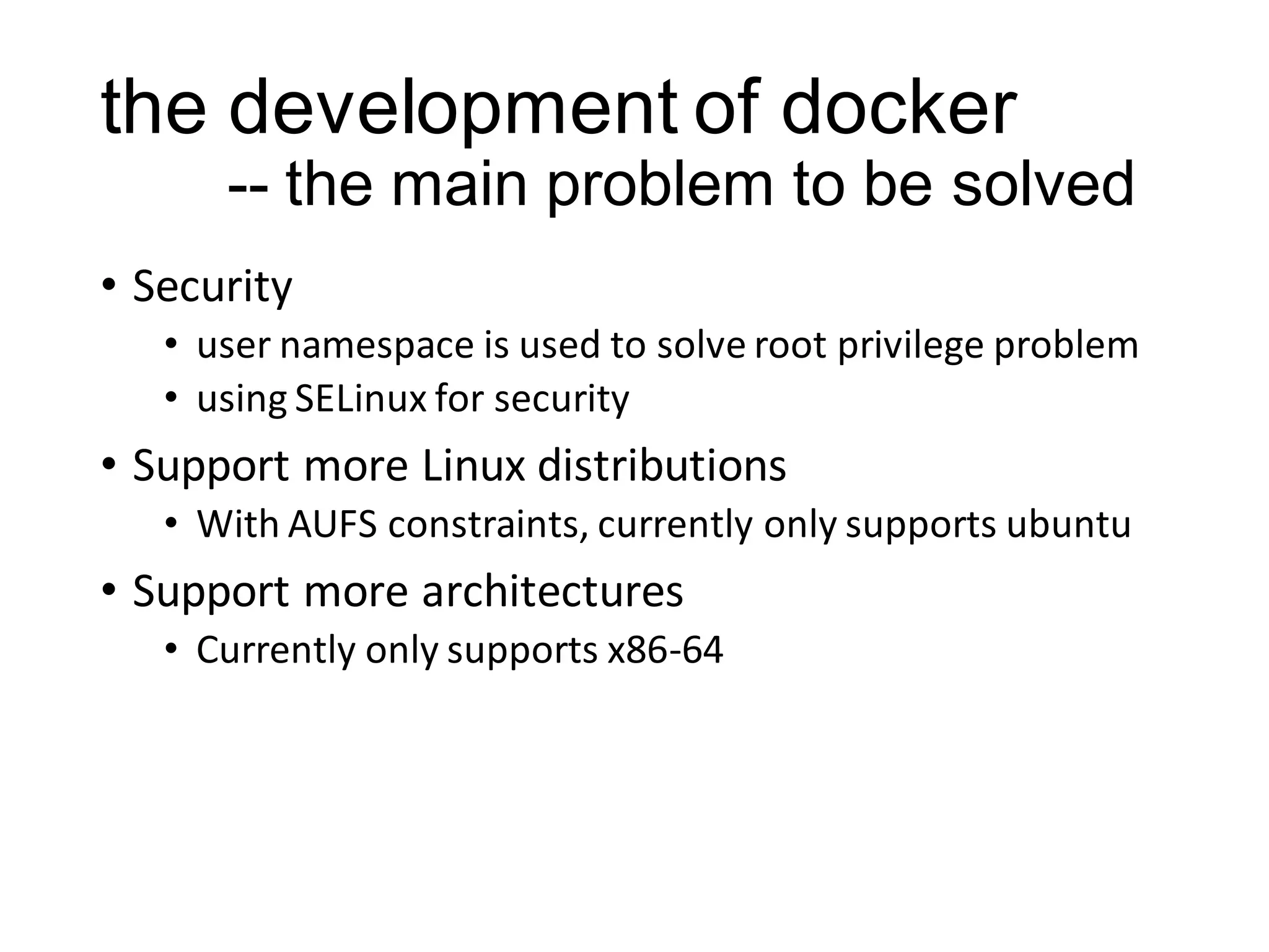 the development of docker
-- the main problem to be solved
• Security
• user namespace is used to solve root privilege problem
• using SELinux for security

• Support more Linux distributions
• With AUFS constraints, currently only supports ubuntu

• Support more architectures
• Currently only supports x86-64

 