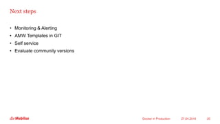 Next steps
• Monitoring & Alerting
• AMW Templates in GIT
• Self service
• Evaluate community versions
27.04.2016Docker in Production 20
 