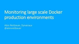 Monitoring large scale Docker
production environments
Alois Reitbauer, Dynatrace
@aloisreitbauer
 