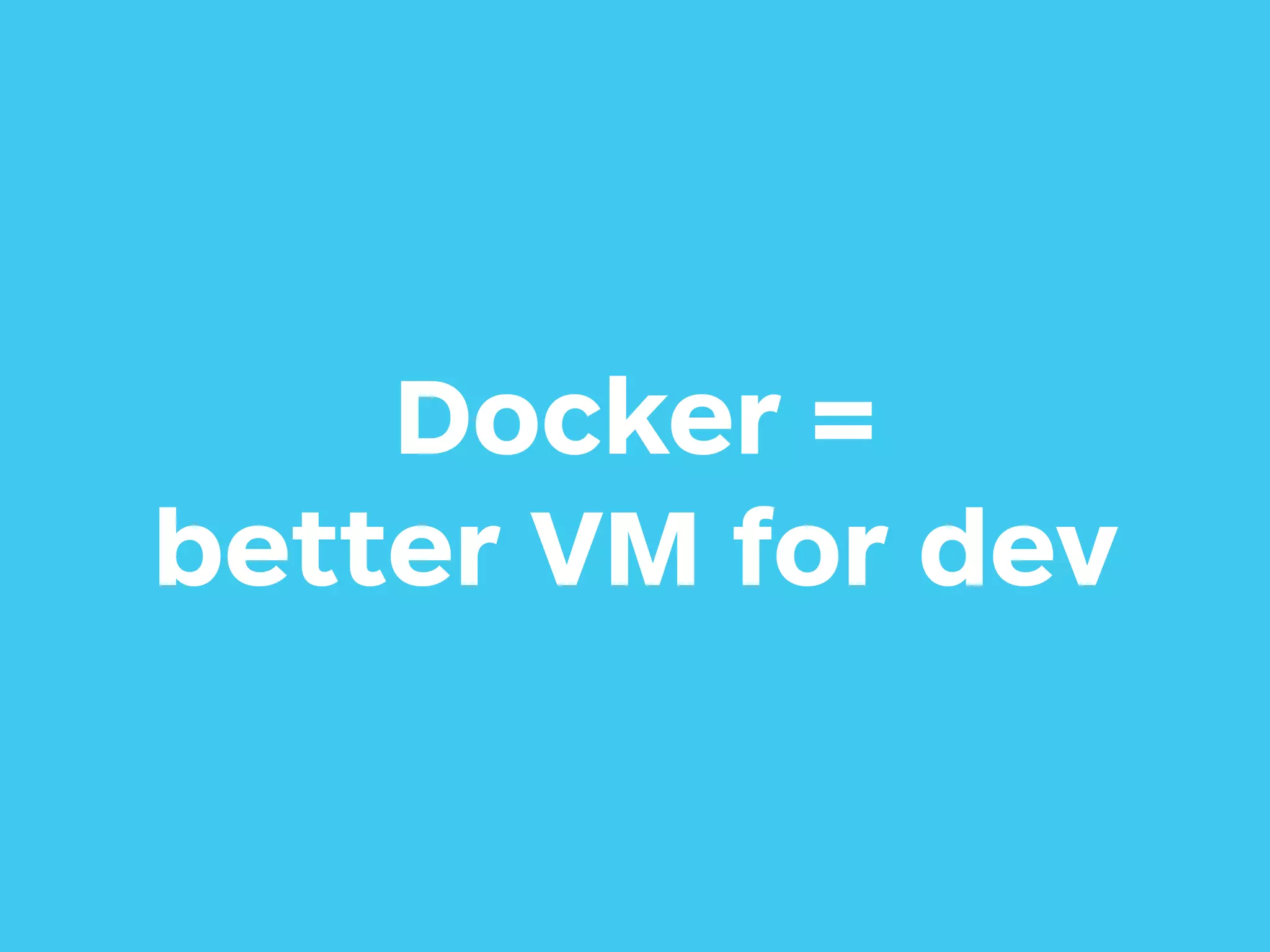 Docker =
better VM for dev
 