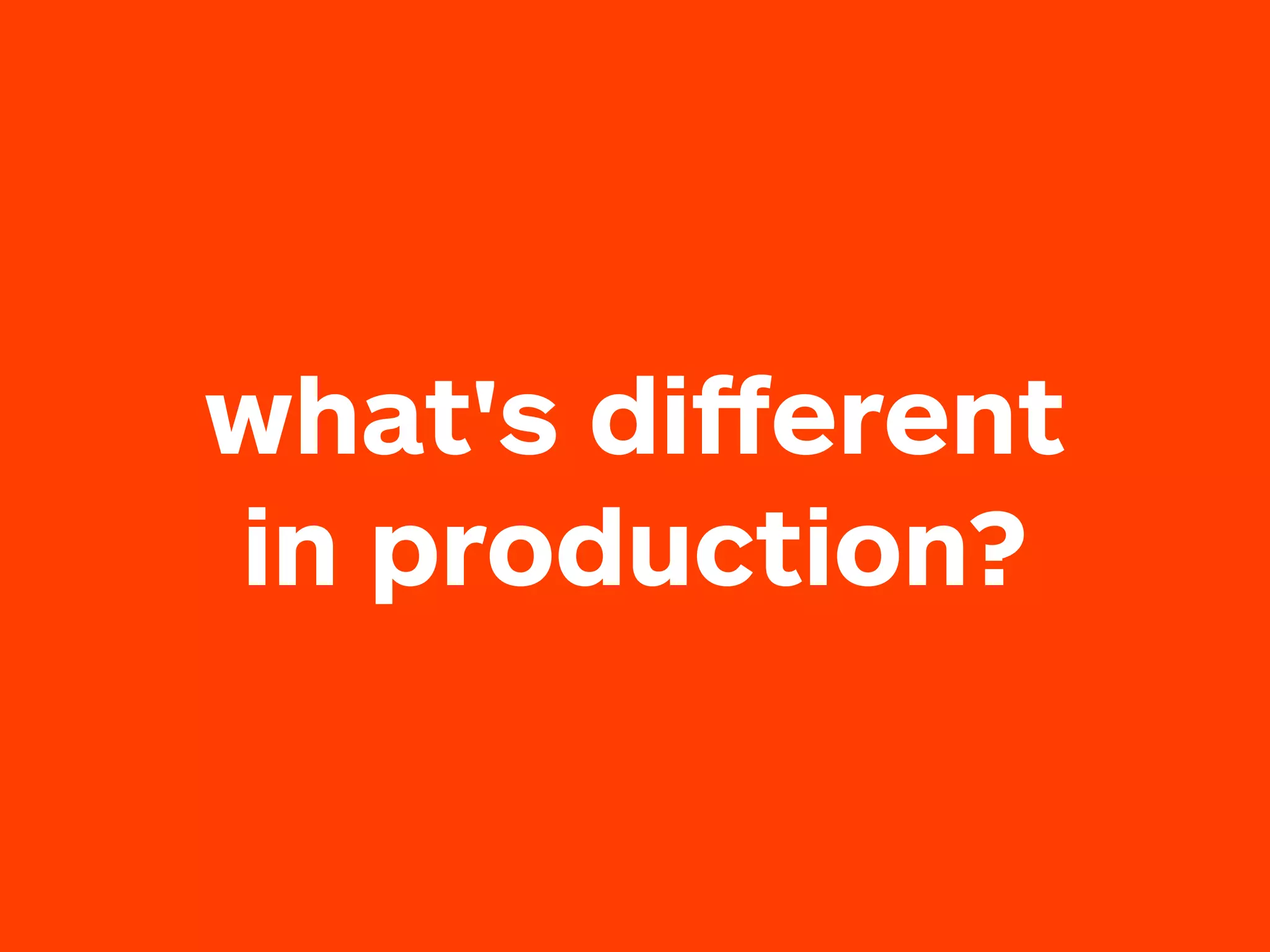 what's diﬀerent
in production?
 