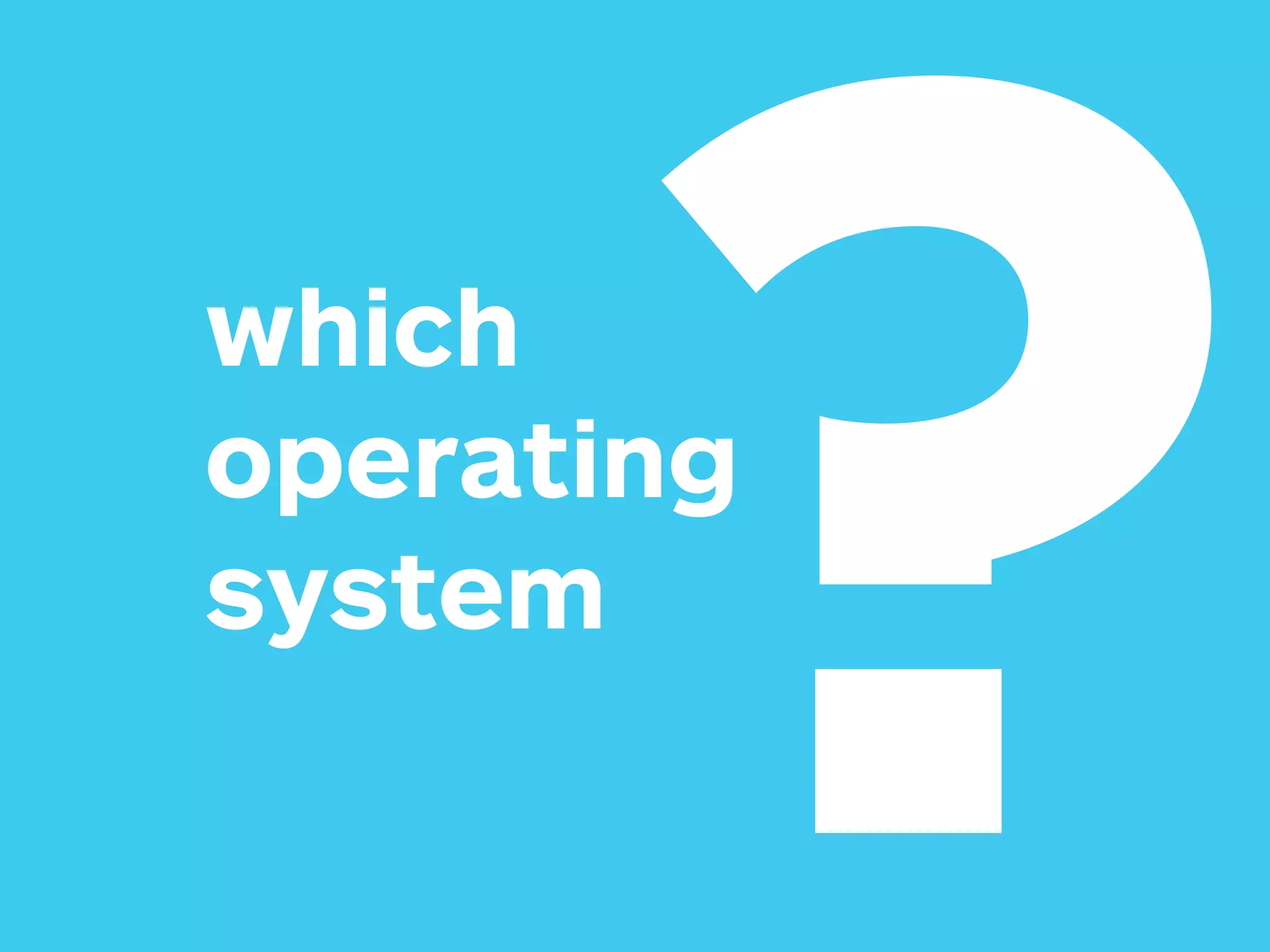 which
operating
system
?
 