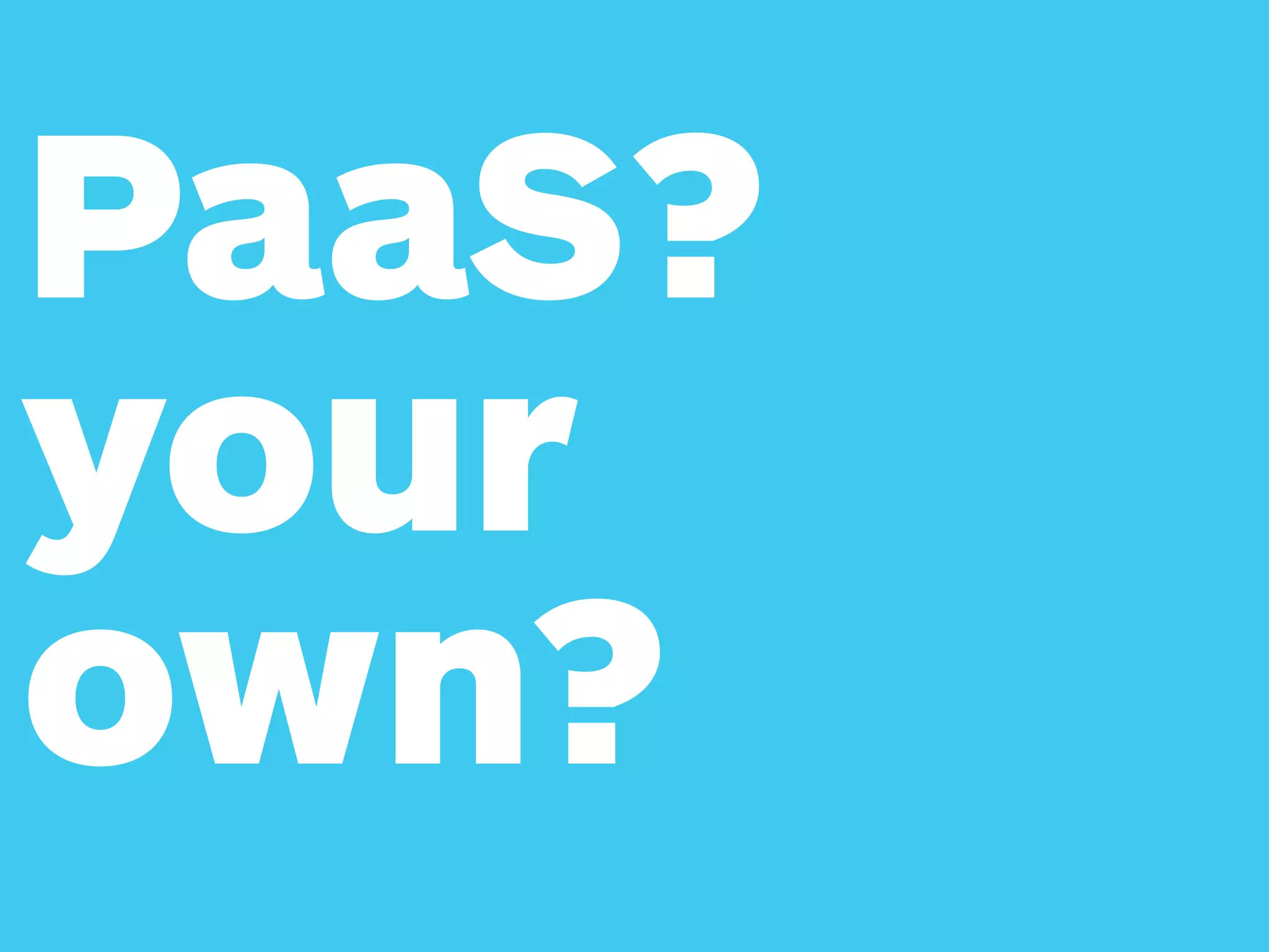 PaaS? 
your
own?
 
