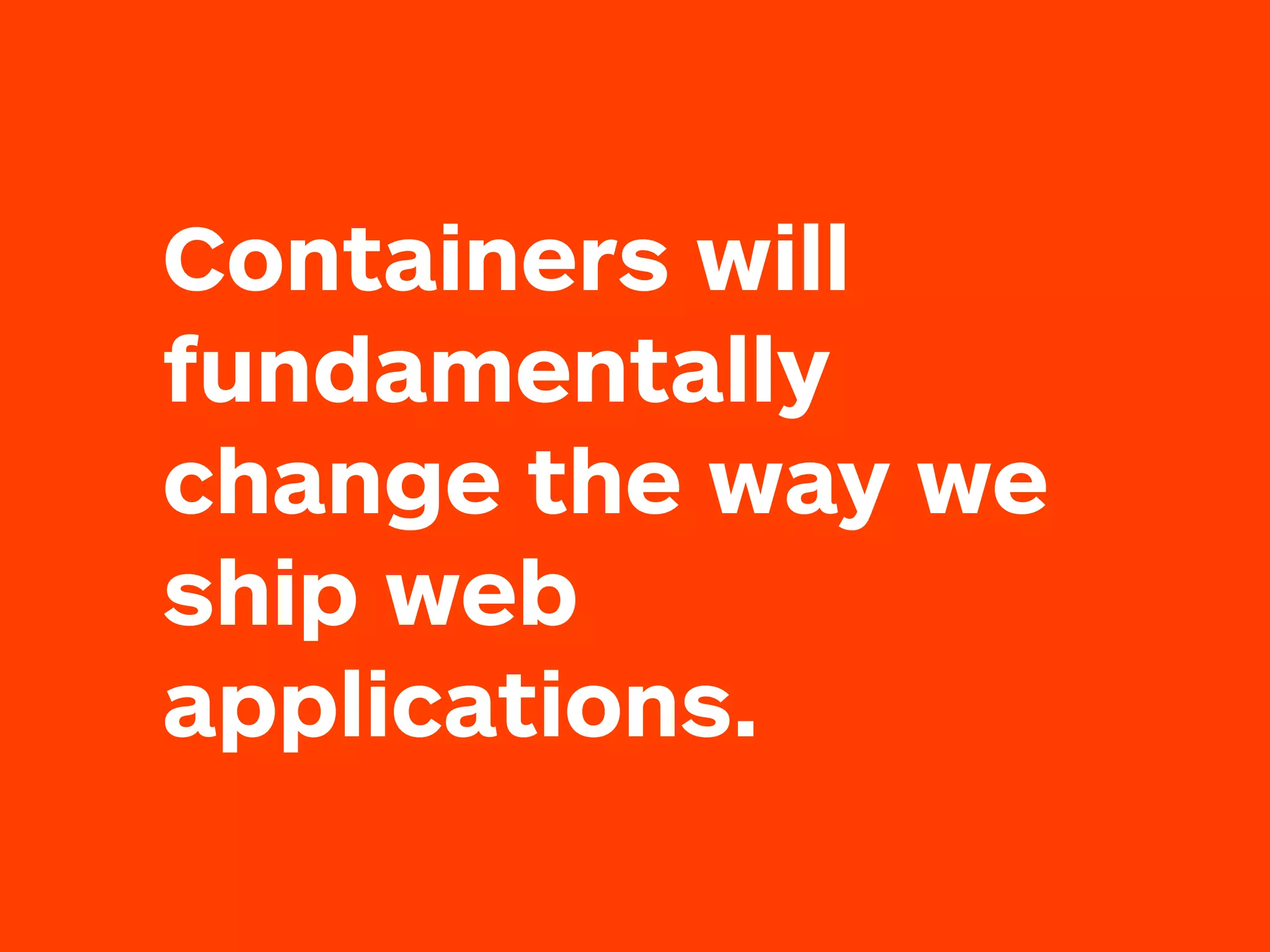 Containers will
fundamentally
change the way we
ship web
applications.
 