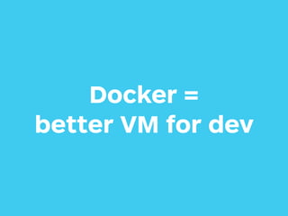 Docker =
better VM for dev
 