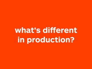 what's diﬀerent
in production?
 