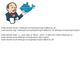 sudo docker build -t beta.gcr.io/myproject/nginx:$BUILD_ID .
sudo docker tag -f beta.gcr.io/myproject/nginx:$BUILD_ID beta.gcr.io/myproject/nginx
sudo docker login -u _json_key -p "$(cat …json)" -e x@y.com https://beta.gcr.io
sudo docker push beta.gcr.io/myproject/nginx:latest
sudo docker push beta.gcr.io/myproject/nginx:$BUILD_ID
 