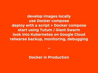 develop images locally
use Docker compose
deploy with a script + Docker compose
start using Tutum / Giant Swarm
look into Kubernetes on Google Cloud
rehearse backup, monitoring, debugging
 
~
Docker in Production
 