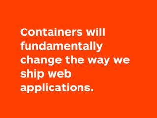 Containers will
fundamentally
change the way we
ship web
applications.
 