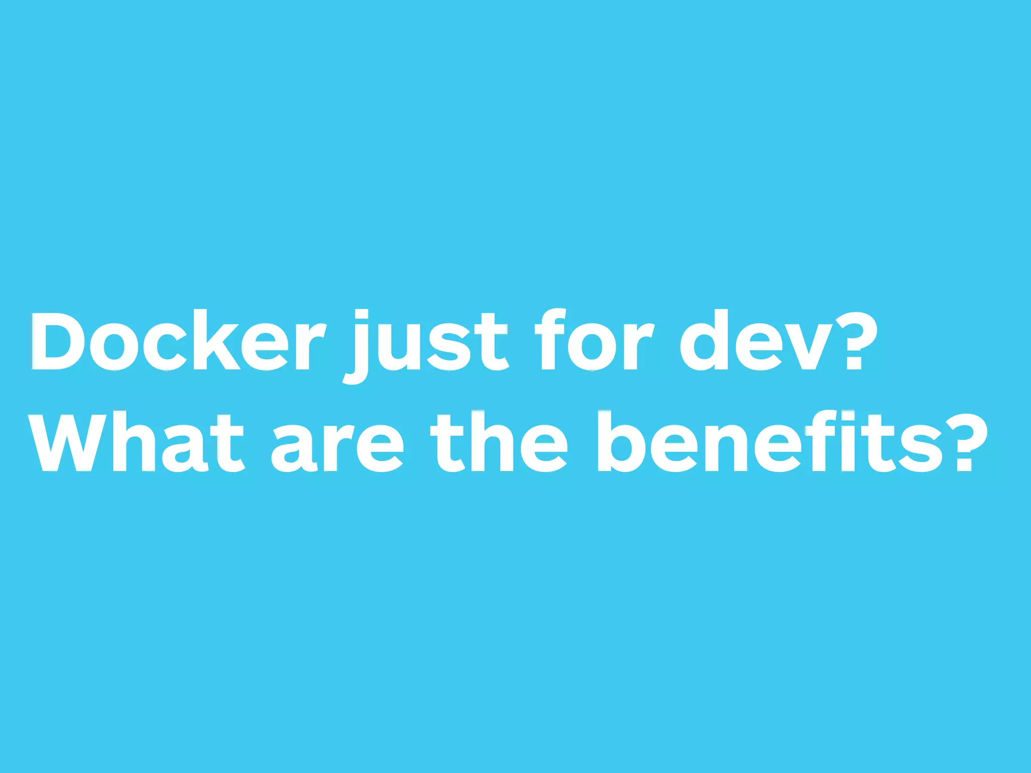 Docker just for dev?
What are the beneﬁts?
 