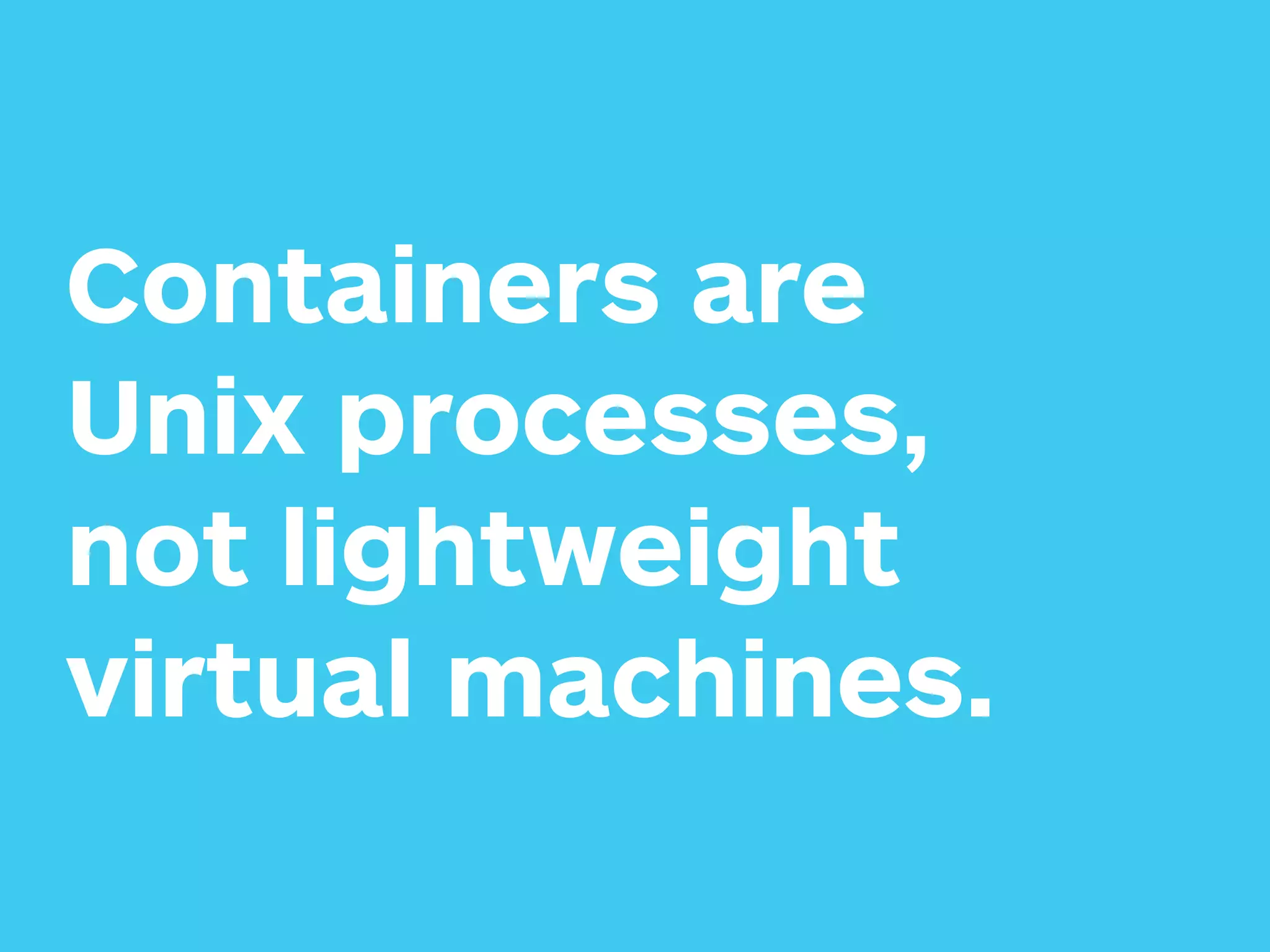 Containers are 
Unix processes,
not lightweight
virtual machines.
 