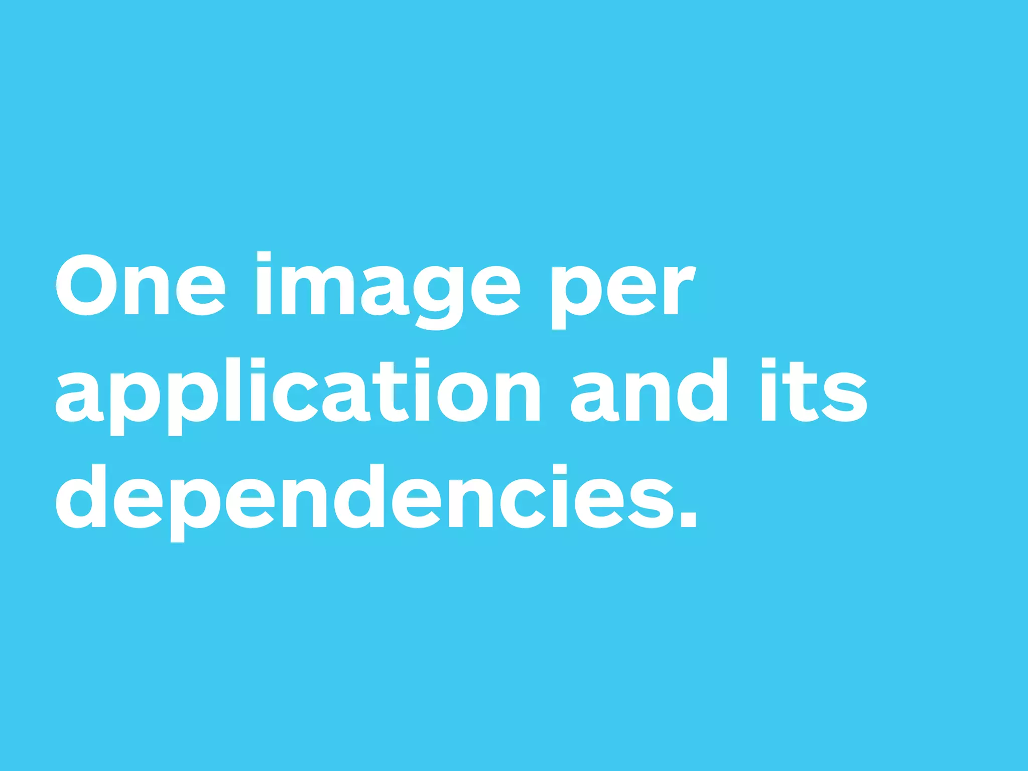 One image per
application and its
dependencies.
 