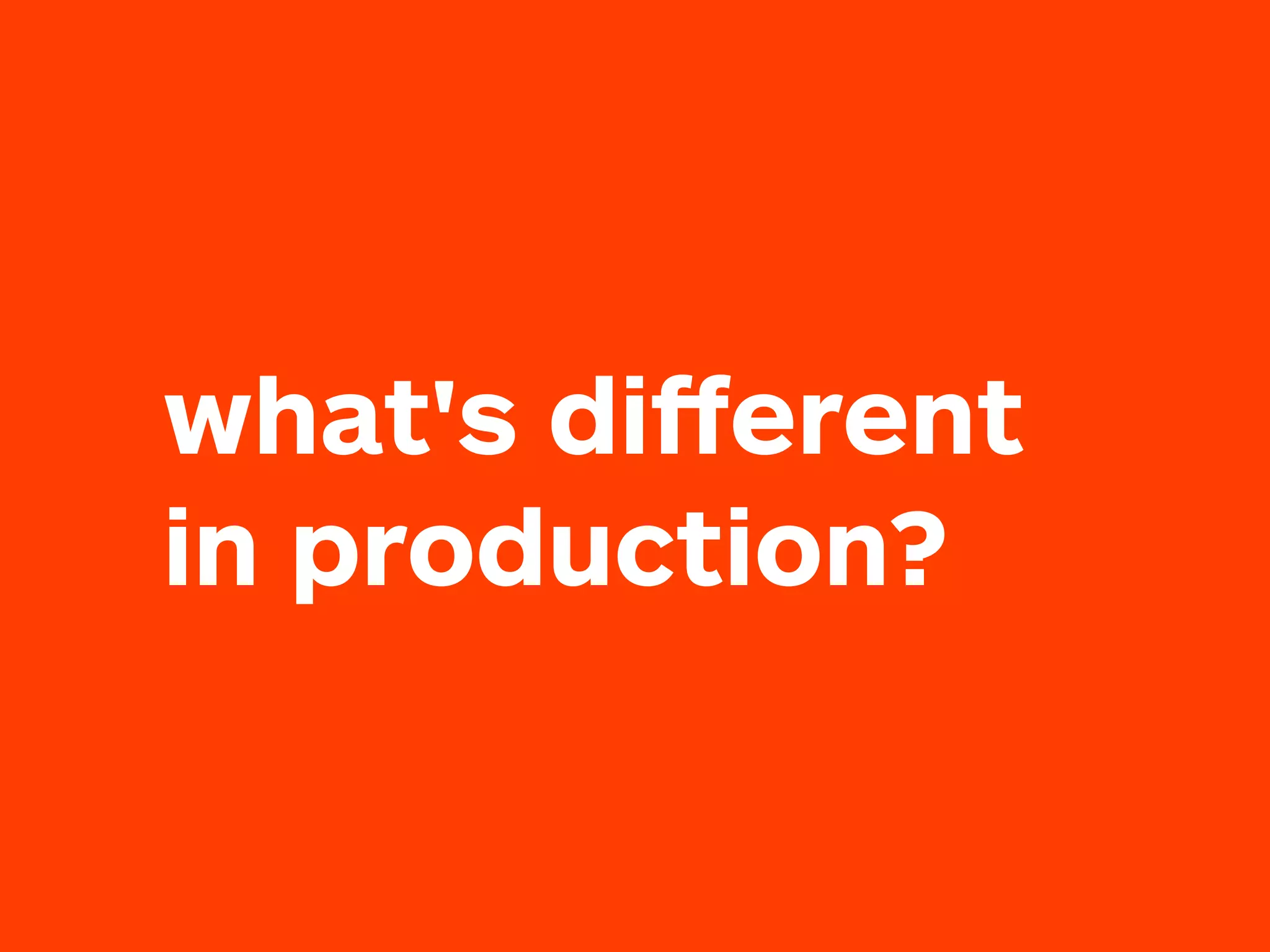 what's diﬀerent
in production?
 
