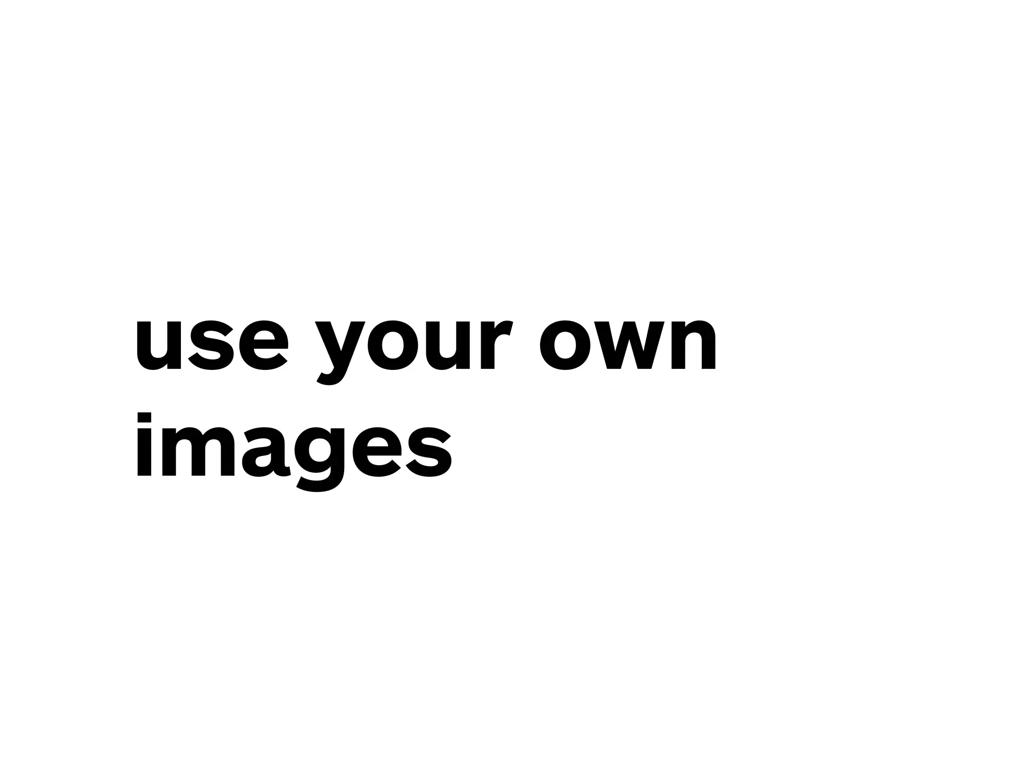 use your own
images
 