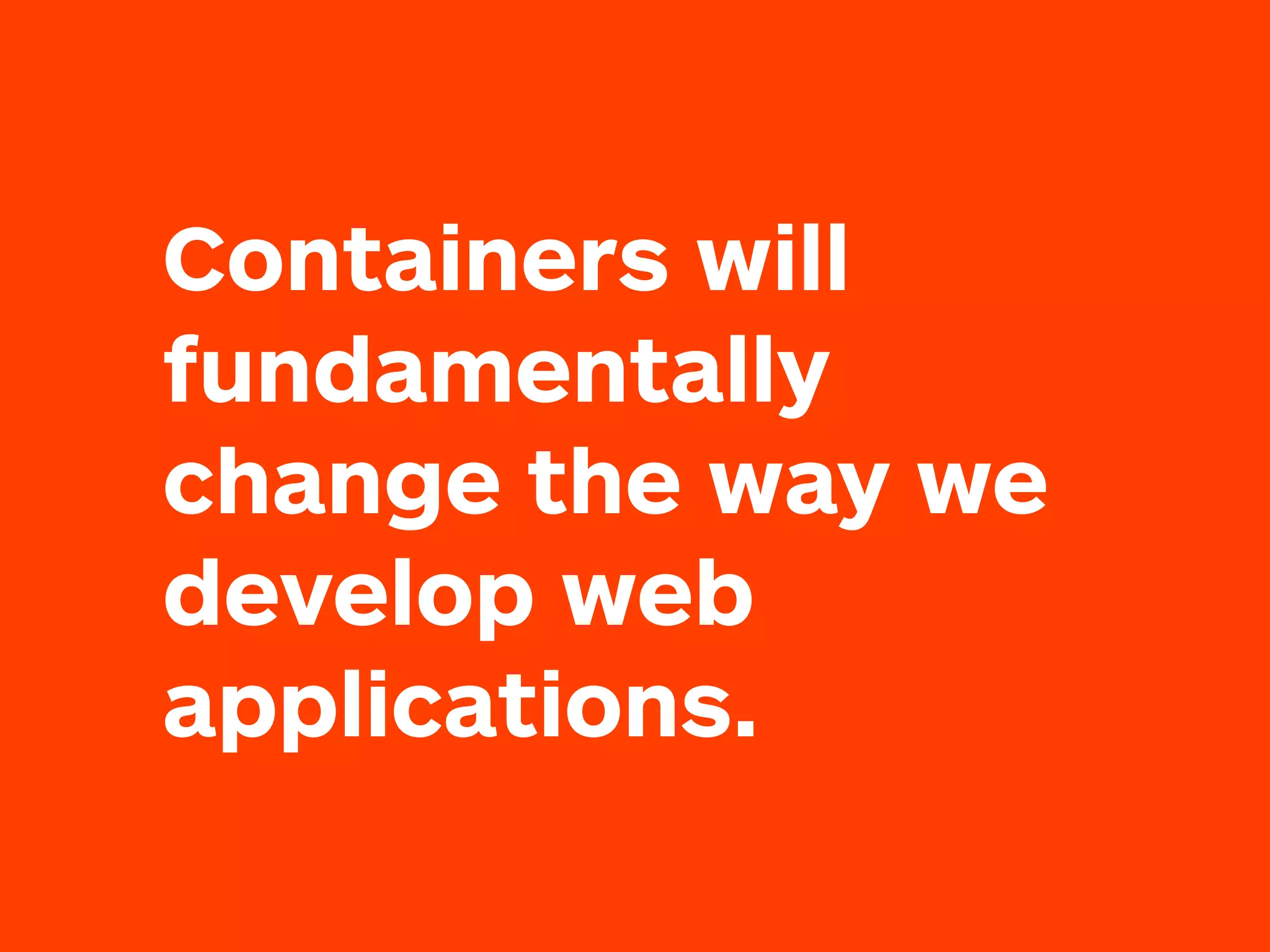 Containers will
fundamentally
change the way we
develop web
applications.
 