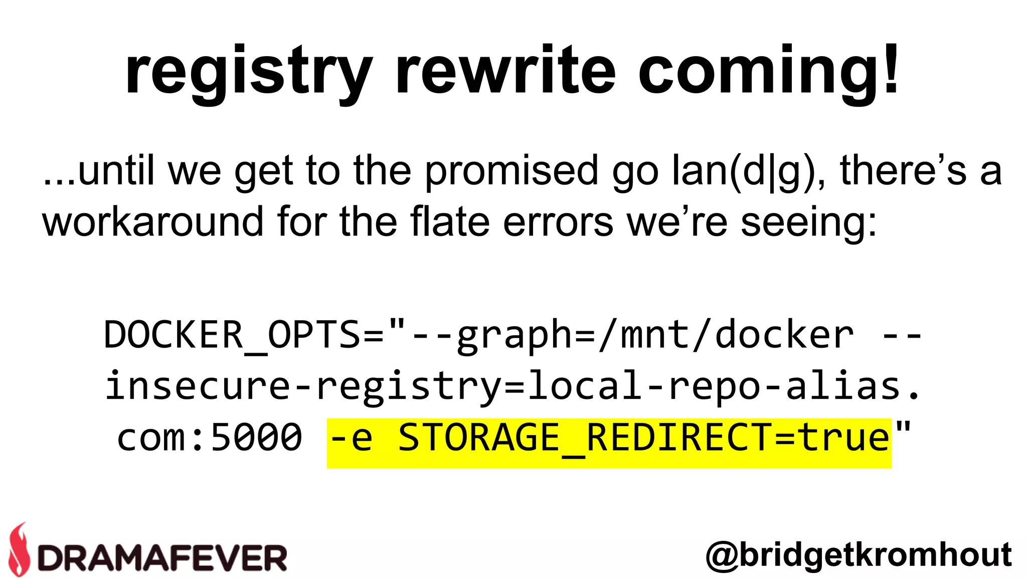 registry rewrite coming!
DOCKER_OPTS="--graph=/mnt/docker --
insecure-registry=local-repo-alias.
com:5000 -e STORAGE_REDIRECT=true"
...until we get to the promised go lan(d|g), there’s a
workaround for the flate errors we’re seeing:
@bridgetkromhout
 