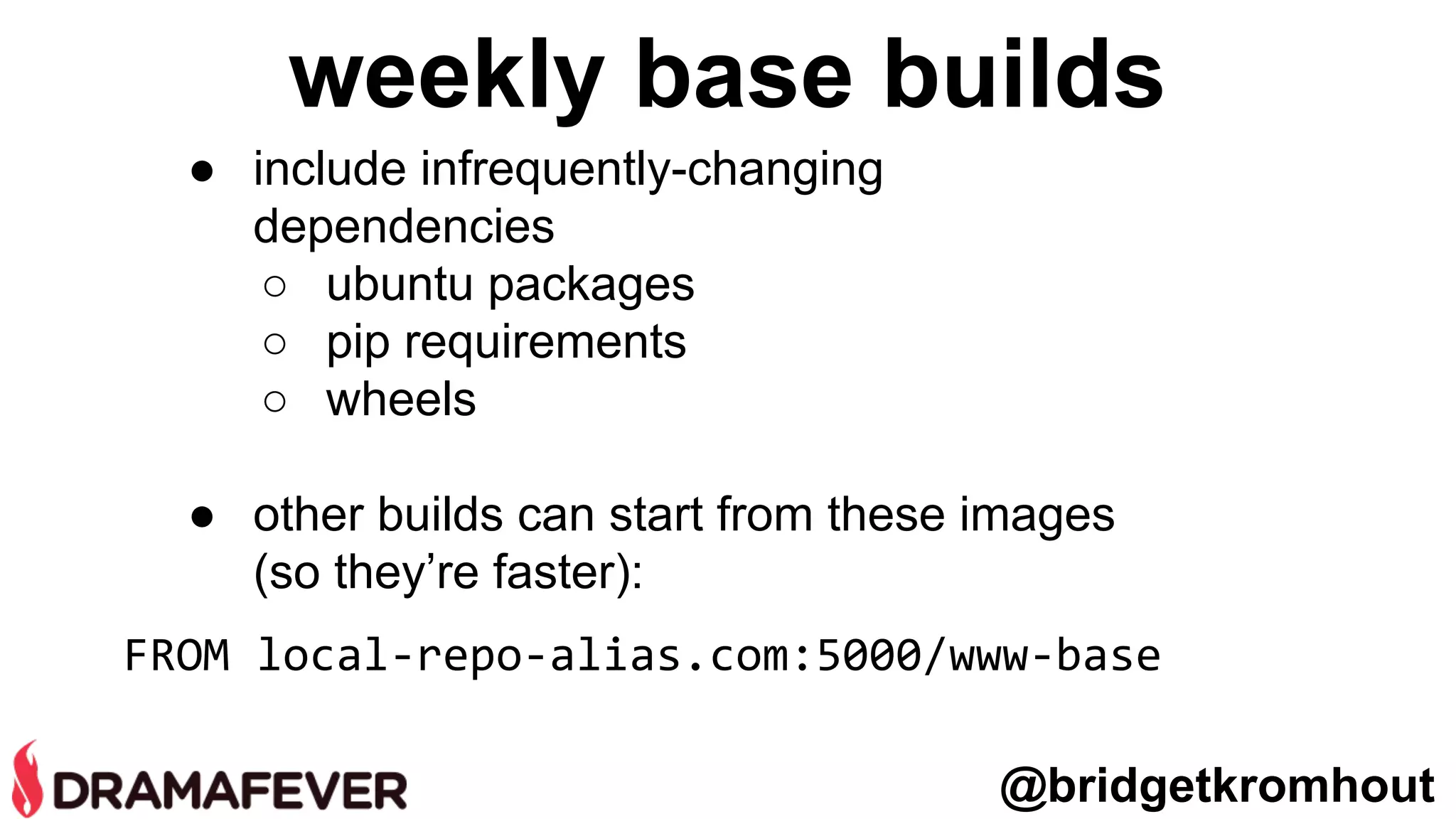 weekly base builds
FROM local-repo-alias.com:5000/www-base
● include infrequently-changing
dependencies
○ ubuntu packages
○ pip requirements
○ wheels
● other builds can start from these images
(so they’re faster):
@bridgetkromhout
 