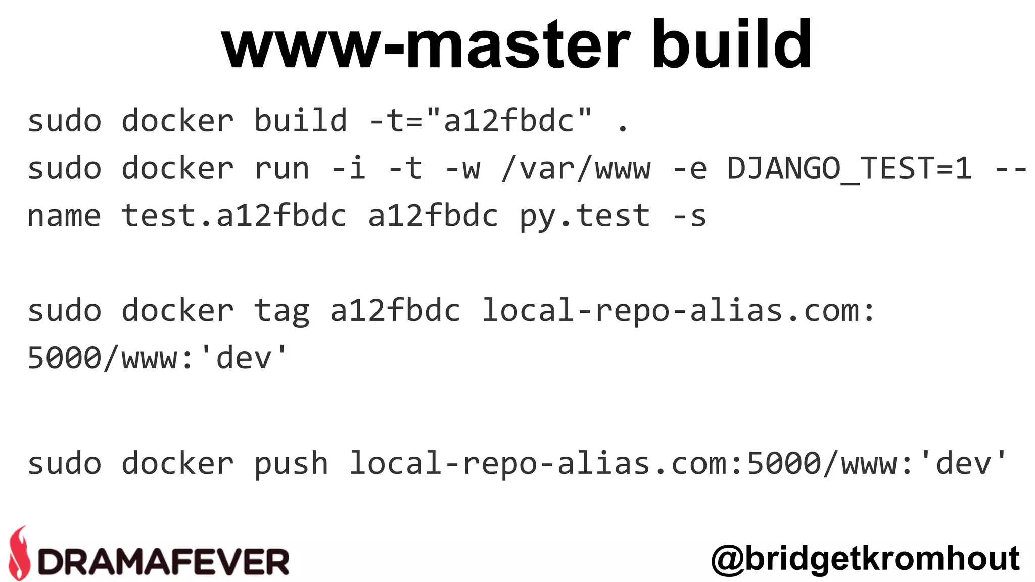 sudo docker build -t="a12fbdc" .
sudo docker run -i -t -w /var/www -e DJANGO_TEST=1 --
name test.a12fbdc a12fbdc py.test -s
sudo docker tag a12fbdc local-repo-alias.com:
5000/www:'dev'
sudo docker push local-repo-alias.com:5000/www:'dev'
@bridgetkromhout
www-master build
 