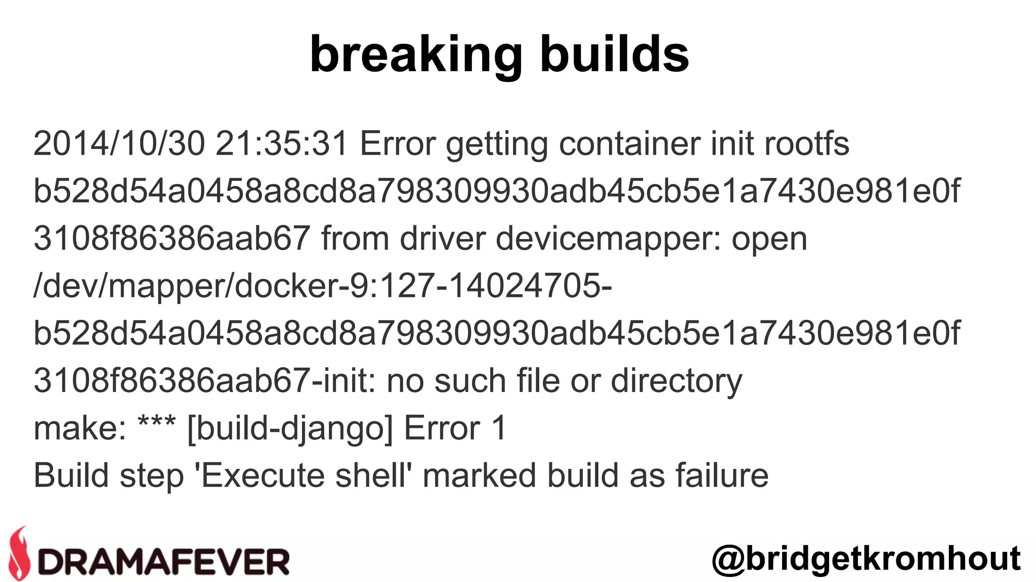 2014/10/30 21:35:31 Error getting container init rootfs
b528d54a0458a8cd8a798309930adb45cb5e1a7430e981e0f
3108f86386aab67 from driver devicemapper: open
/dev/mapper/docker-9:127-14024705-
b528d54a0458a8cd8a798309930adb45cb5e1a7430e981e0f
3108f86386aab67-init: no such file or directory
make: *** [build-django] Error 1
Build step 'Execute shell' marked build as failure
@bridgetkromhout
breaking builds
 